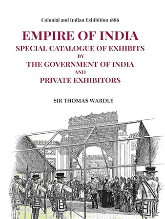 Colonial and Indian Exhibition 1886: Empire of India Special Catalogue of Exhibits by the Government of India and Private Exhibitors