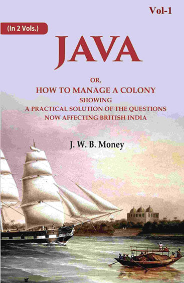 Java: Or, How to Manage a Colony Showing a Practical Solution of The Questions Now Affecting British India