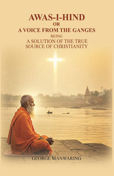 Awas-I-Hind; or A voice from the Ganges: being a solution of the true source of Christianity