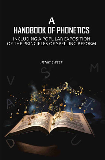 A Handbook of Phonetics: Including a Popular Exposition of The Principles of Spelling Reform