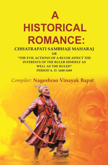 A Historical Romance: Chhatrapati Sambhaji MaharaJ or “The Evil Actions of a Ruler Affect the Interests of the Ruler Himself as Well as the Ruled” Period A. D. 1680-1689