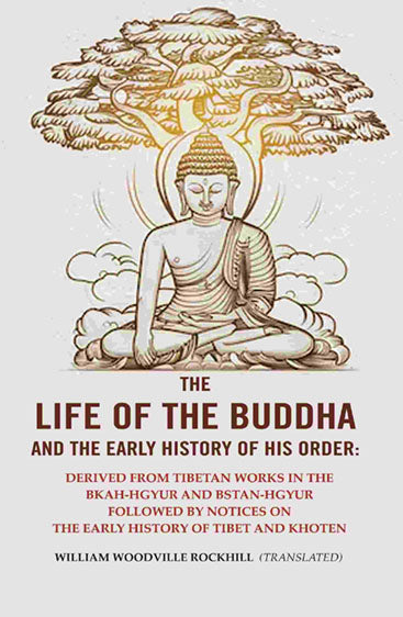 The Life of the Buddha and The Early History of his Order: Derived from Tibetan Works in the Bkah-Hgyur And Bstan-Hgyur Followed By notices on the Early History of Tibet And Khoten