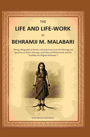 The Life and Life-work of Behramji M. Malabari: Being a Biographical Sketch, with Selections from His Writings and Speeches on Infant Marriage, and Enforced Widowhood, and His “Rambles of a Pilgrim Reformer”