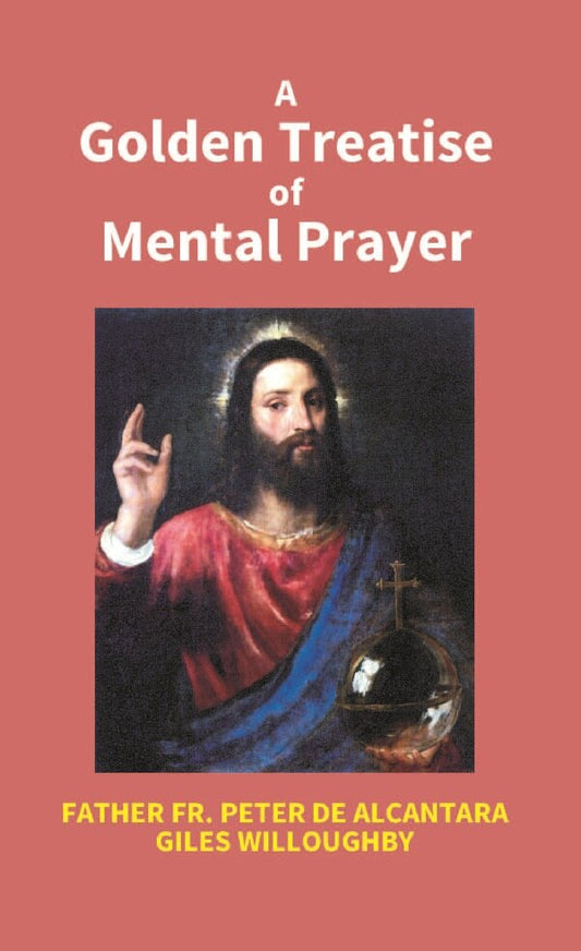 A Golden Treatise of Mental Prayer: With Divers Spiritual Rules and Directions, No Less Profitable, Than Necessary, For All Sorts of People