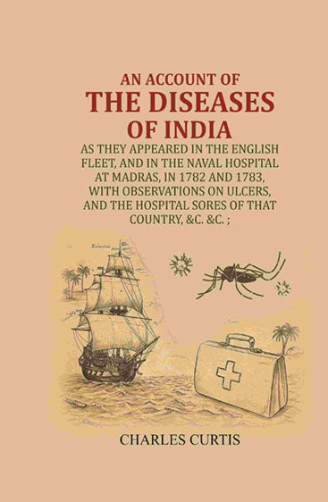 An account of the diseases of India : As they appeared in the English Fleet, and in the Naval Hospital at Madras, in 1782 and 1783, with observations on ulcers, and the hospital sores of that country, &c. &c. ;