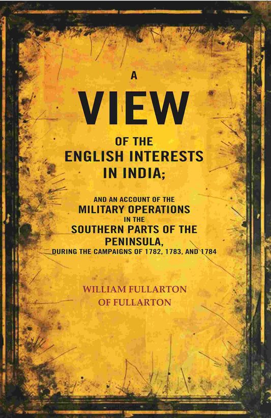 A view of the English Interests in India: And an Account of the Military Operations in the Southern Parts of the Peninsula, During the Campaigns of 1782, 1783, and 1784 