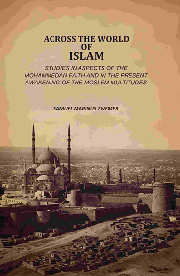 Across The World Of Islam: Studies In Aspects Of The Mohammedan Faith And In The Present Awakening Of The Moslem Multitudes
