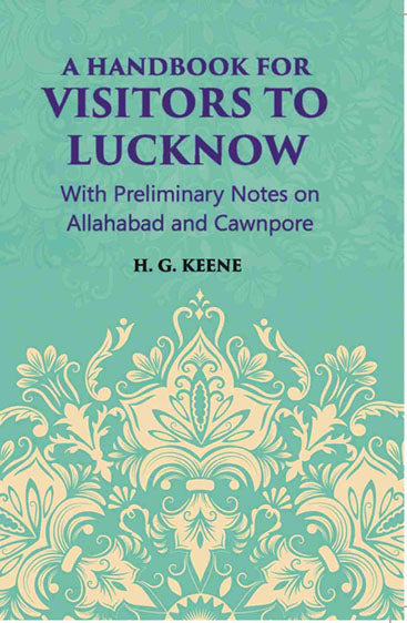A Hand-Book For Visitors To Lucknow: With Preliminary Notes On Allahabad And Cawnpore