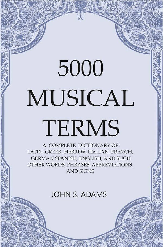 5000 Musical Terms : A  Complete  Dictionary of Latin, Greek, Hebrew, Italian, French, German Spanish, English, and Such Other Words, Phrases, Abbreviations,and Signs