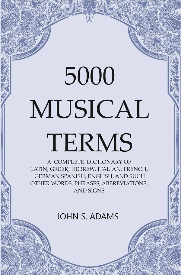 5000 Musical Terms : A  Complete  Dictionary of Latin, Greek, Hebrew, Italian, French, German Spanish, English, and Such Other Words, Phrases, Abbreviations,and Signs