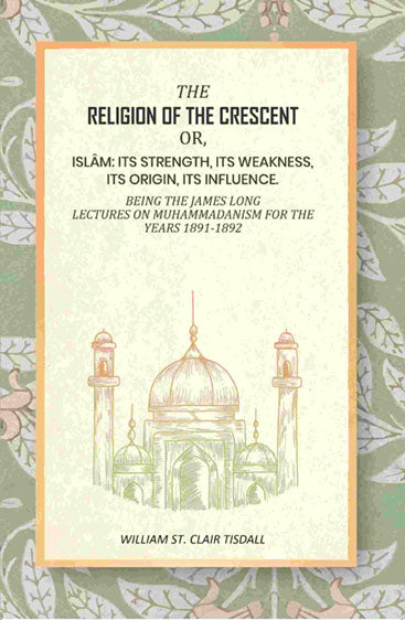 The religion Of The crescent: Or, Islâm: Its Strength, Its Weakness, Its Origin, Its Influence. Being The James Long Lectures On Muhammadanism For The Years 1891-1892