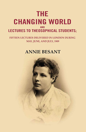 The changing world and lectures to theosophical students: Fifteen lectures delivered in London during May, June, and July, 1909