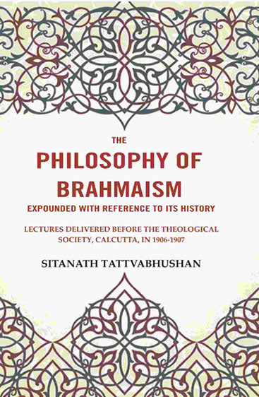 The Philosophy of Brahmaism Expounded with Reference to its History: Lectures Delivered Before the Theological Society, Calcutta, in 1906-1907