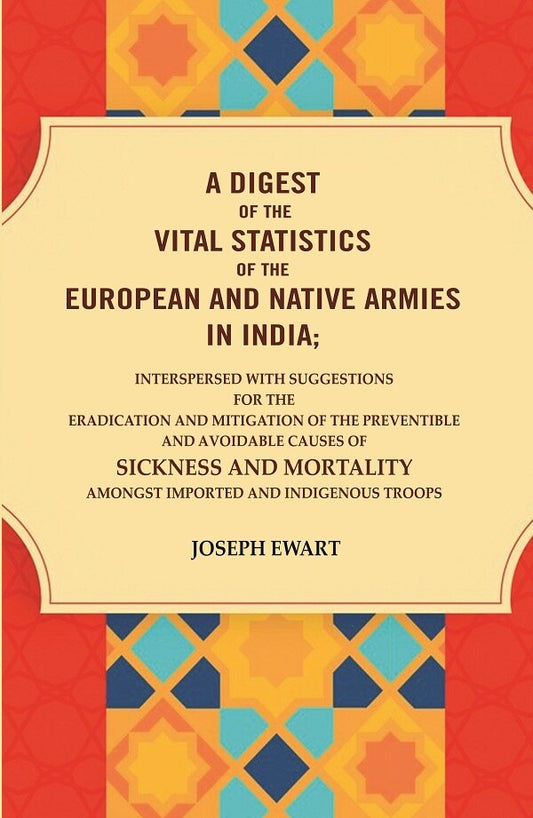 A Digest of the vital Statistics of the European and Native Armies in India: Interspersed with Suggestions for the Eradication and Mitigation of the Preventible and Avoidable Causes of Sickness and Mortality Amongst Imported and Indigenous Troops