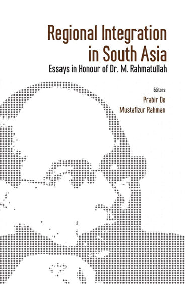 Regional Integration in South Asia Essays in Honour of Dr M Rahmatullah