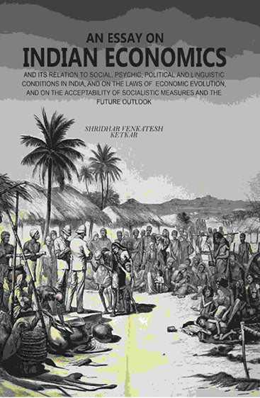 An Essay on Indian Economics: And Its Relation To Social, Psychic, Political And Linguistic Conditions In India, And On The Laws Of Economic Evolution, And On The Acceptability Of Socialistic Measures And The Future Outlook
