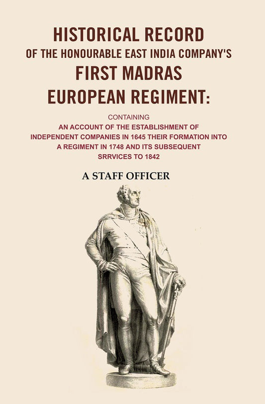 Historical record of the honourable East India Company's first Madras European regiment containing an account of the establishment of independent companies in 1645 : their formation into a regiment in 1748 : and its subsequent services to 1842