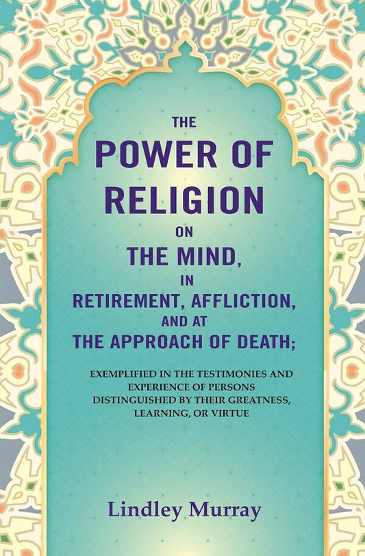 The Power of Religion on the Mind, in Retirement, Affliction, and at the Approach of Death: Exemplified in the Testimonies and Experience of Persons Distinguished by their Greatness, Learning, or Virtue