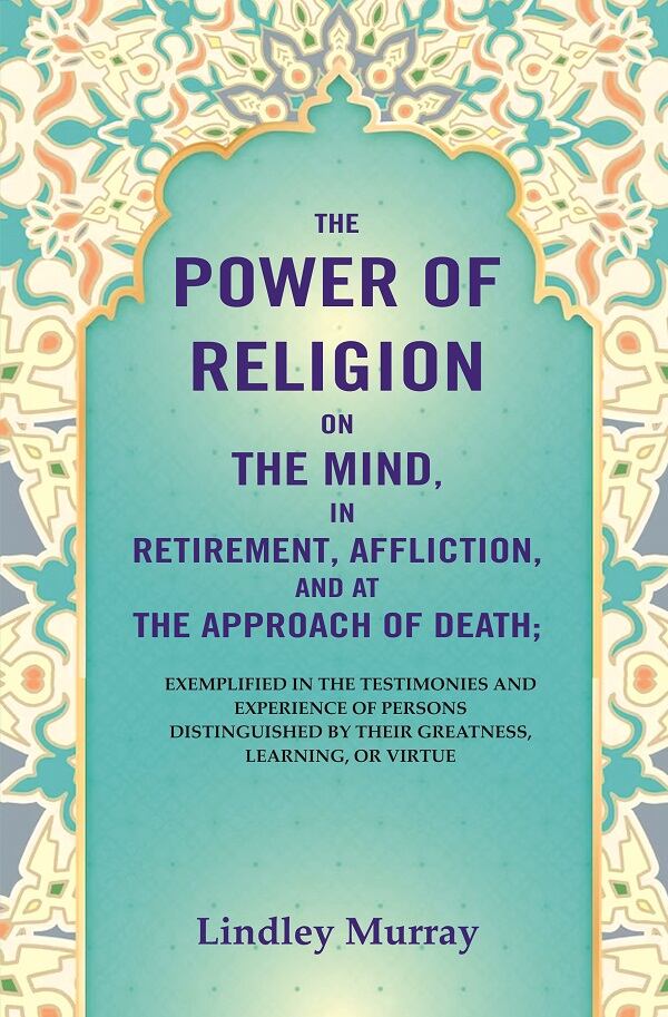 The Power of Religion on the Mind, in Retirement, Affliction, and at the Approach of Death: Exemplified in the Testimonies and Experience of Persons Distinguished by their Greatness, Learning, or Virtue