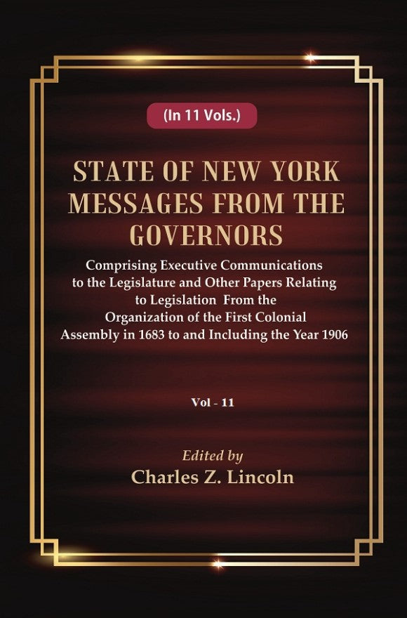 State of New York Messages from the Governors : Comprising Executive Communications to the Legislature and Other Papers Relating to Legislation From the Organization of the First Colonial Assembly in 1683 to and Including the Year 1906