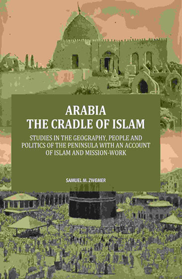 Arabia the Cradle of Islam: Studies in the Geography, People and Politics of the Peninsula with an Account of Islam and Mission-Work