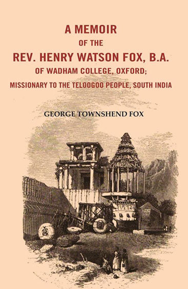 A Memoir of the Rev. Henry Watson Fox, B. A. of Wadham College, Oxford: Missionary to the Telugu People, South India