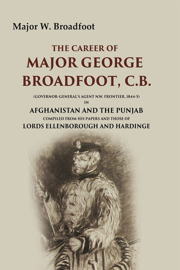 The Career of Major George Broadfoot, C.B.: (Governor-General's Agent N.W. Frontier, 18445) in Afghanistan and the Punjab Compiled from his Papers and those of Lords Ellenborough and Hardinge