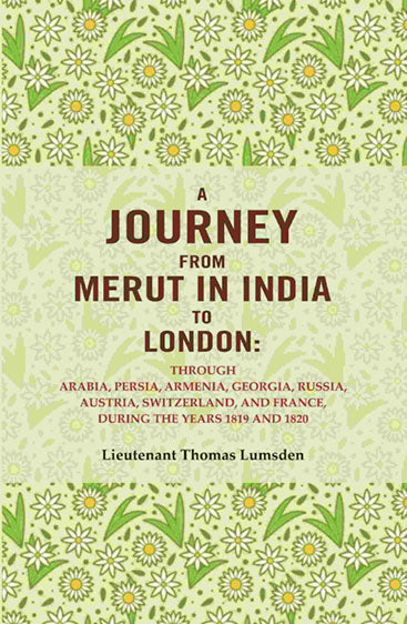 A Journey From Merut in India to London: Through Arabia, Persia, Armenia, Georgia, Russia, Austria, Switzerland, and France, During the Years 1819 and 1820