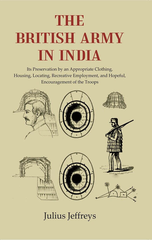 The British Army In India: Its Preservation by an Appropriate Clothing, Housing, Locating, Recreative Employment, and Hopeful, Encouragement of the Troops