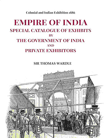Colonial and Indian Exhibition 1886: Empire of India Special Catalogue of Exhibits by the Government of India and Private Exhibitors