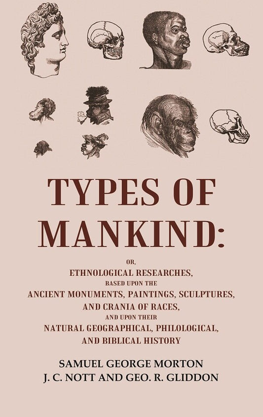 Types of Mankind: Or, Ethnological Researches, Based Upon the Ancient Monuments, Paintings, Sculptures, and Crania of Races, and Upon their Natural Geographical, Philological, and Biblical History