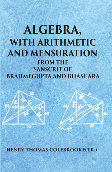 ALGEBRA WITH ARITHMETIC AND MENSURATION FROM THE SANSCRIT OF BRAHMEGUPTA AND BHASCARA