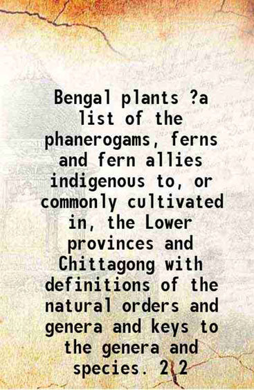 Bengal plants ?a list of the phanerogams, ferns and fern allies indigenous to, or commonly cultivated in, the Lower provinces and Chittagong with definitions of the natural orders and genera and keys to the genera and species.