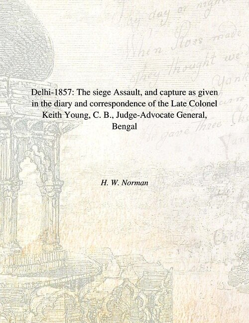 Delhi 1857: The Siege Assault, and Capture As Given in the Diary and Correspondence of the Late Colonel Keith Young, C. B., Judge-Advocate General, Bengal