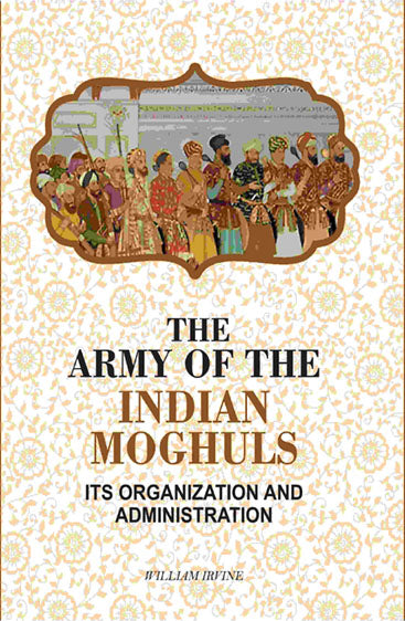The Army Of The Indian Moghuls: Its Organization And Administration