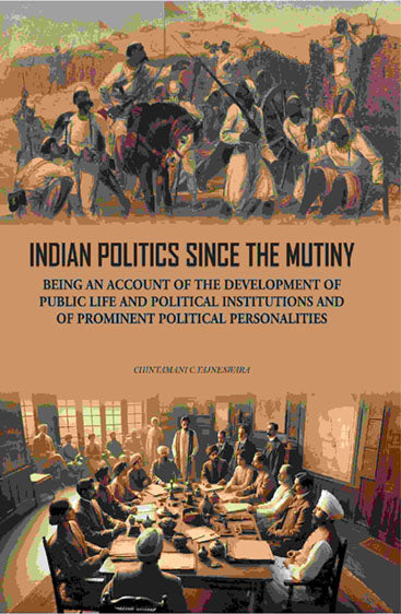 Indian Politics Since The Mutiny: Being An Account Of The Development Of Public Life And Political Institutions And Of Prominent Political Personalities