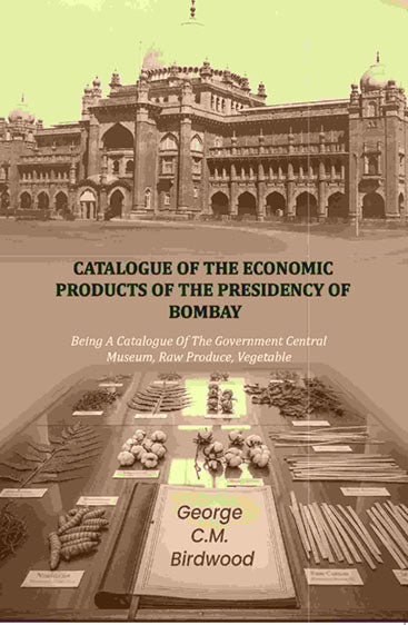 Catalogue of the Economic Products of The Presidency of Bombay: Being A Catalogue Of The Government Central Museum, Raw Produce, Vegetable