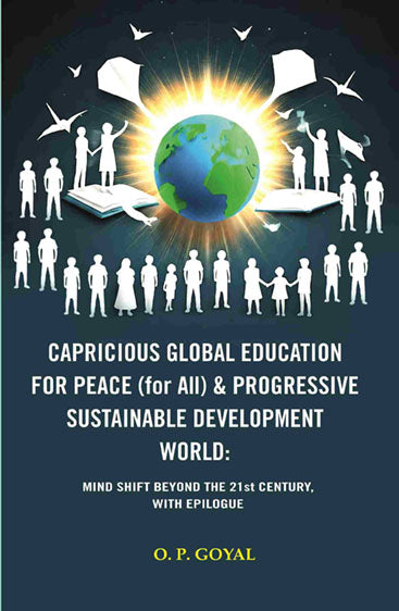 CAPRICIOUS GLOBAL EDUCATION FOR PEACE (for All) & PROGRESSIVE SUSTAINABLE DEVELOPMENT WORLD: MIND SHIFT BEYOND THE 21st CENTURY, WITH EPILOGUE
