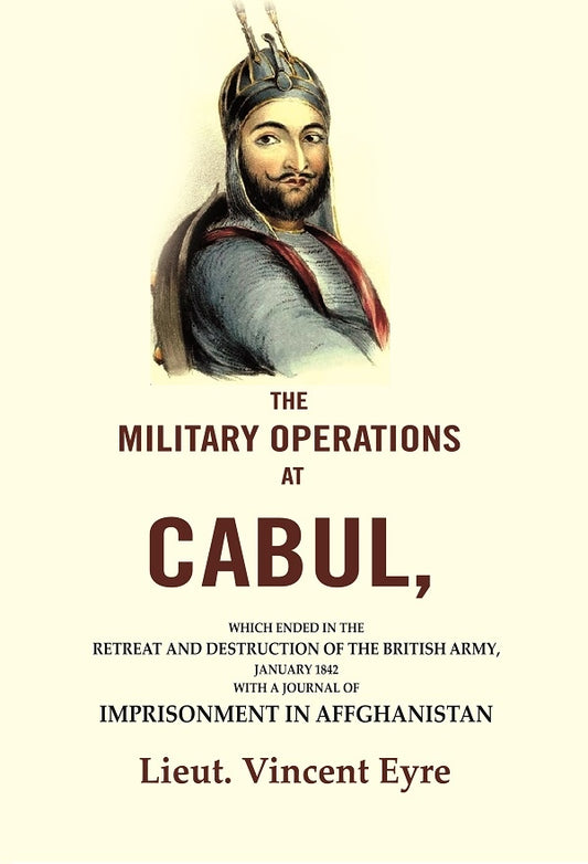 The Military Operations at Cabul: Which Ended in the Retreat and Destruction of the British Army, January 1842 with a Journal of Imprisonment in Affghanistan