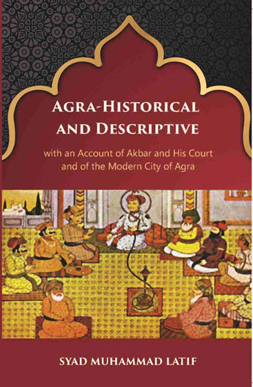 Agra Historical & Descriptive With An Account Of Akbar And His Court And Of The Modern City Of Agra