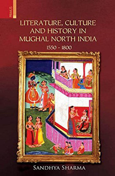 Literature, Culture and History in Mughal North India  1550-1800