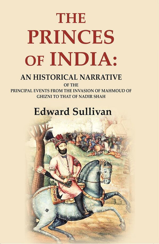 The Princes of India: An Historical Narrative of the Principal Events from the Invasion of Mahmoud of Ghizni to that of Nadir Shah
