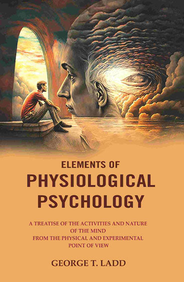 Elements of Physiological Psychology: A Treatise of the Activities and Nature of the Mind from the Physical and Experimental Point of View