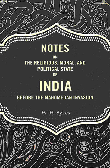 Notes On The Religious, Moral, And Political State of India Before The Mahomedan Invasion