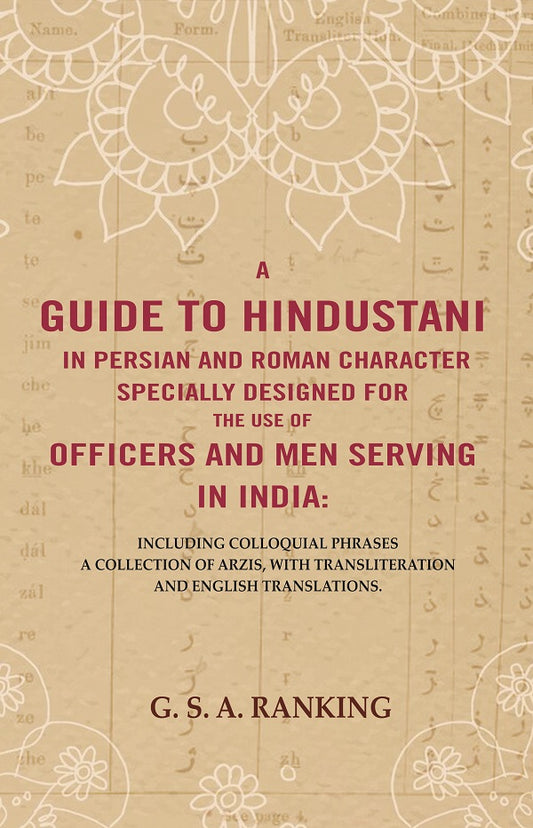 A Guide to Hindustani in Persian and Roman Character Specially Designed for the Use of Officers and Men Serving in India : Including Colloquial Phrases a Collection of Arzis, With Transliteration and English Translations